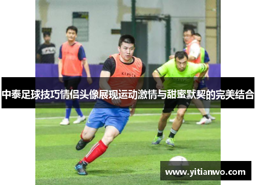 中泰足球技巧情侣头像展现运动激情与甜蜜默契的完美结合
