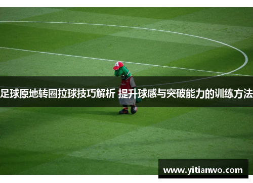 足球原地转圈拉球技巧解析 提升球感与突破能力的训练方法