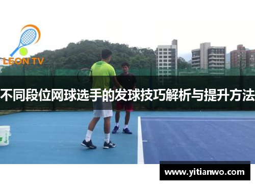 不同段位网球选手的发球技巧解析与提升方法