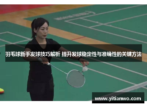 羽毛球新手发球技巧解析 提升发球稳定性与准确性的关键方法
