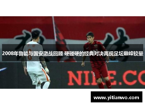 2008年鲁能与国安激战回顾 硬碰硬的经典对决再现足坛巅峰较量