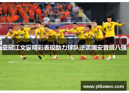 亚冠江文豪精彩表现助力球队逆袭国安晋级八强