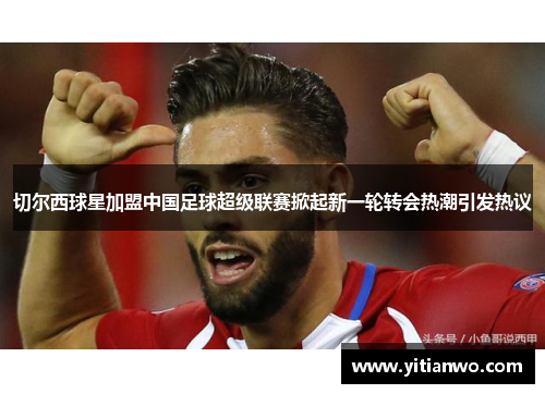 切尔西球星加盟中国足球超级联赛掀起新一轮转会热潮引发热议