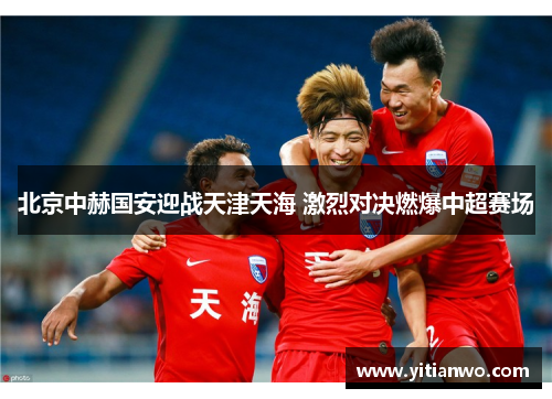 北京中赫国安迎战天津天海 激烈对决燃爆中超赛场