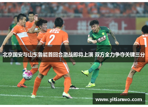 北京国安与山东鲁能首回合激战即将上演 双方全力争夺关键三分