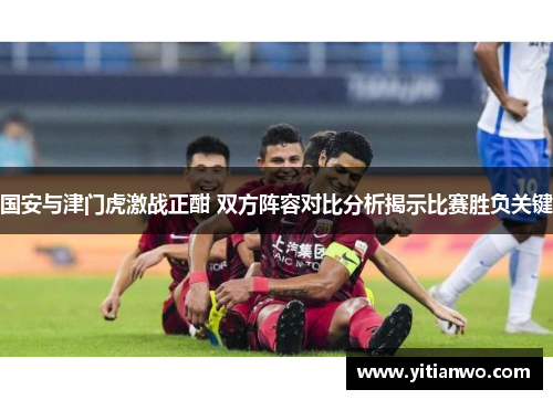 国安与津门虎激战正酣 双方阵容对比分析揭示比赛胜负关键