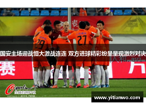 国安主场迎战恒大激战连连 双方进球精彩纷呈呈现激烈对决