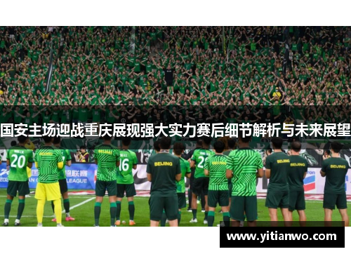 国安主场迎战重庆展现强大实力赛后细节解析与未来展望