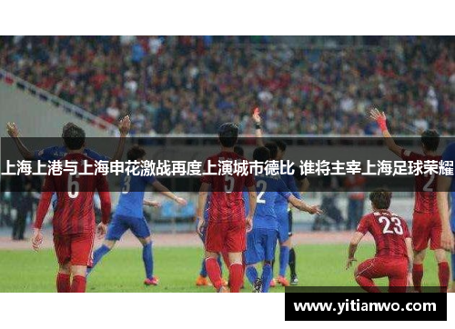 上海上港与上海申花激战再度上演城市德比 谁将主宰上海足球荣耀