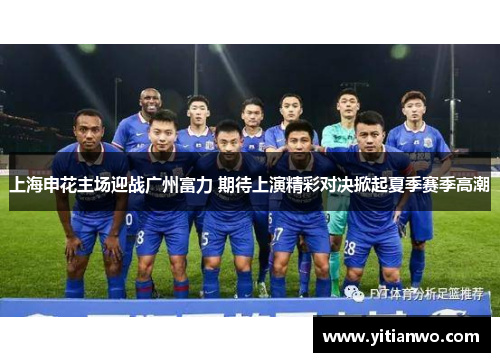 上海申花主场迎战广州富力 期待上演精彩对决掀起夏季赛季高潮