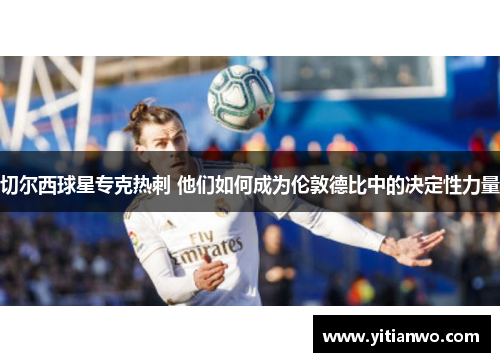 切尔西球星专克热刺 他们如何成为伦敦德比中的决定性力量