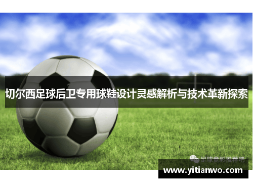 切尔西足球后卫专用球鞋设计灵感解析与技术革新探索