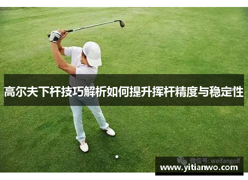 高尔夫下杆技巧解析如何提升挥杆精度与稳定性